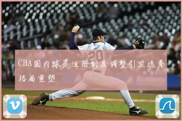 CBA国内球员注册制度调整引发选秀格局重塑