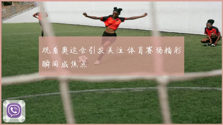观看奥运会引发关注 体育赛场精彩瞬间成焦点