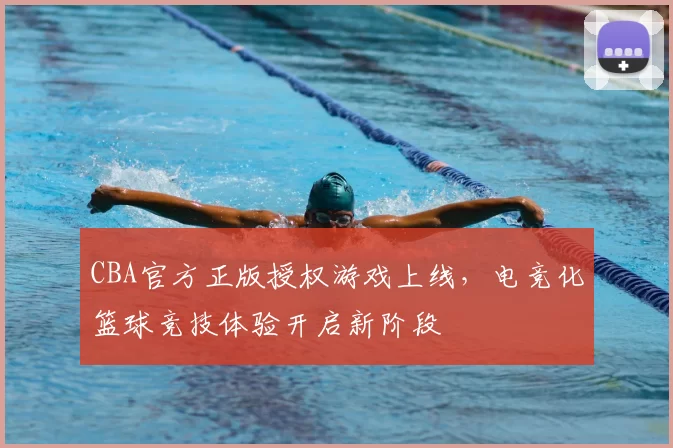 CBA官方正版授权游戏上线,电竞化篮球竞技体验开启新阶段