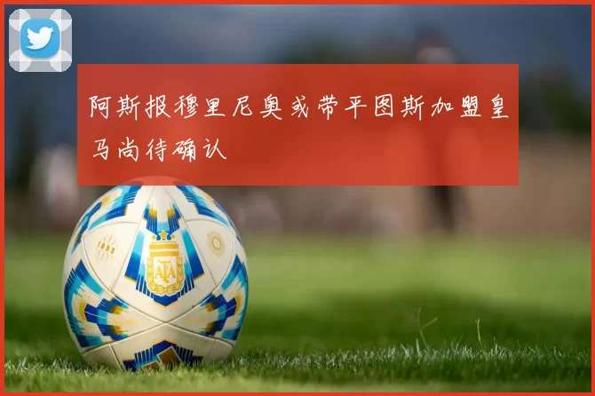 阿斯报穆里尼奥或带平图斯加盟皇马尚待确认