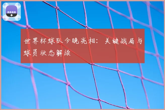 世界杯球队今晚亮相：关键战局与球员状态解读