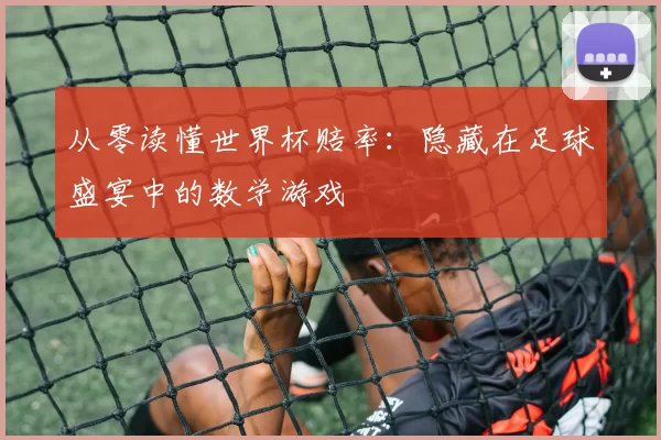 从零读懂世界杯赔率：隐藏在足球盛宴中的数学游戏