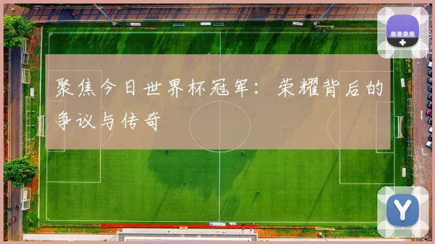 聚焦今日世界杯冠军:荣耀背后的争议与传奇