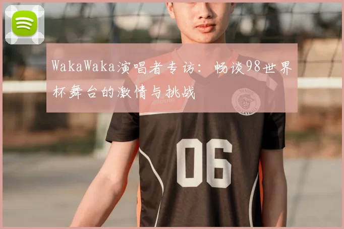 WakaWaka演唱者专访：畅谈98世界杯舞台的激情与挑战