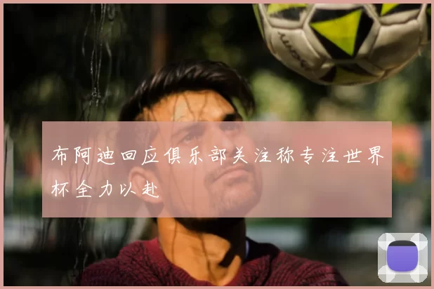 布阿迪回应俱乐部关注称专注世界杯全力以赴