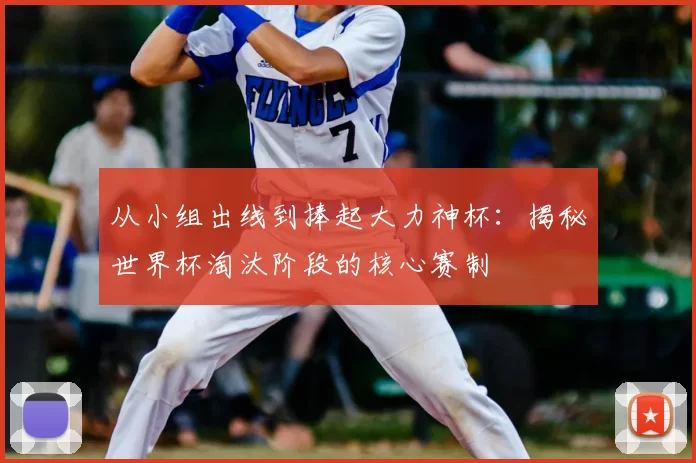 从小组出线到捧起大力神杯：揭秘世界杯淘汰阶段的核心赛制
