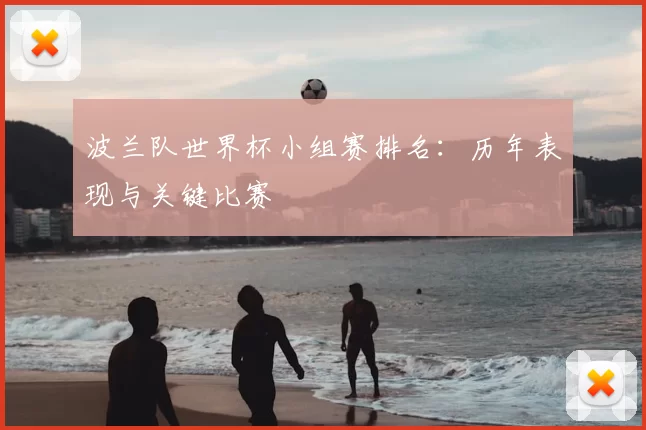 波兰队世界杯小组赛排名：历年表现与关键比赛