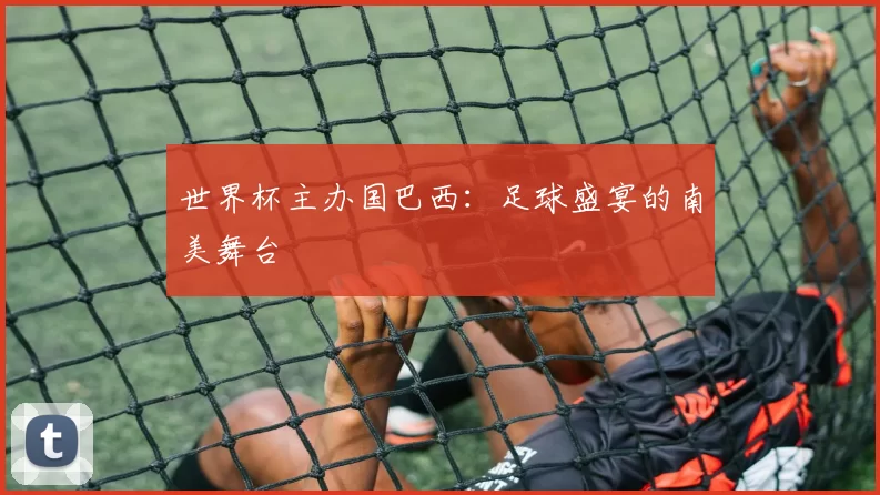 世界杯主办国巴西：足球盛宴的南美舞台