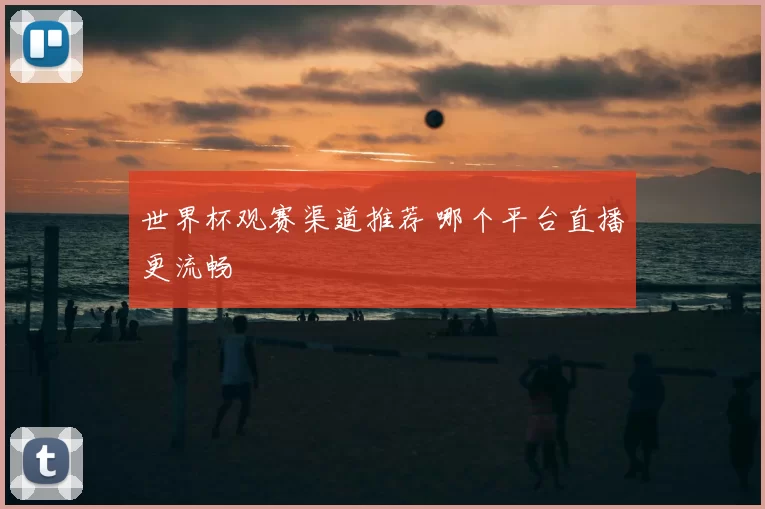 世界杯观赛渠道推荐 哪个平台直播更流畅
