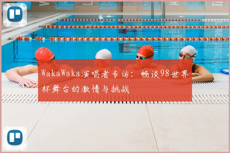 WakaWaka演唱者专访:畅谈98世界杯舞台的激情与挑战