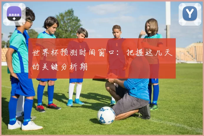 世界杯预测时间窗口:把握这几天的关键分析期
