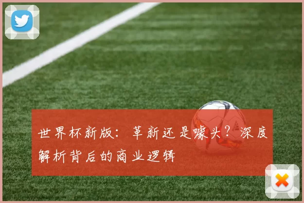 世界杯新版：革新还是噱头？深度解析背后的商业逻辑