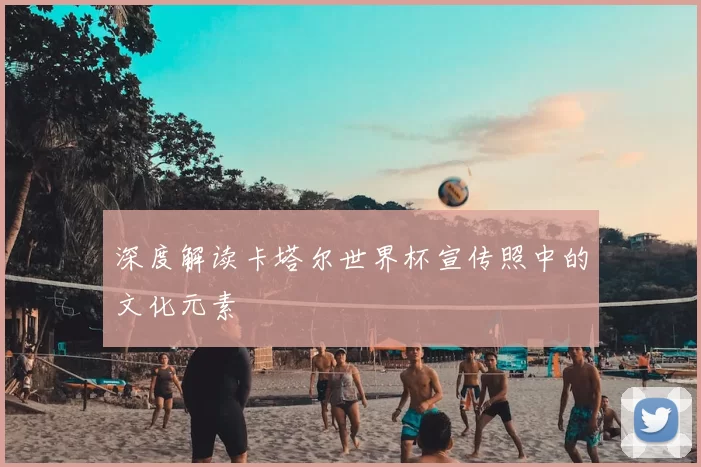 深度解读卡塔尔世界杯宣传照中的文化元素