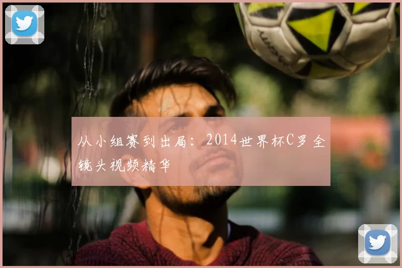 从小组赛到出局：2014世界杯C罗全镜头视频精华