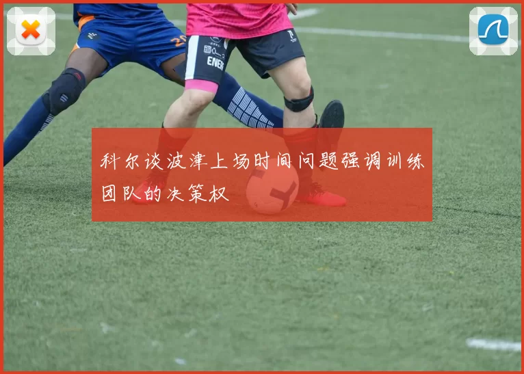 科尔谈波津上场时间问题强调训练团队的决策权