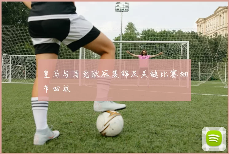 皇马与马竞欧冠集锦及关键比赛细节回放